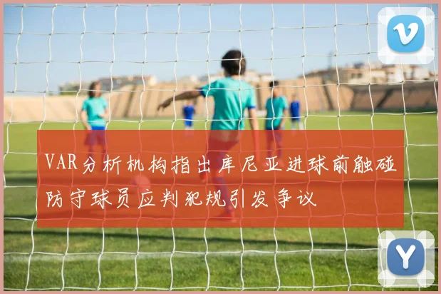 VAR分析机构指出库尼亚进球前触碰防守球员应判犯规引发争议
