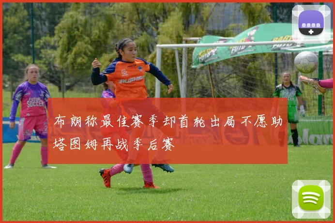 布朗称最佳赛季却首轮出局不愿助塔图姆再战季后赛