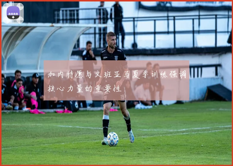 加内特愿与文班亚马夏季训练强调核心力量的重要性