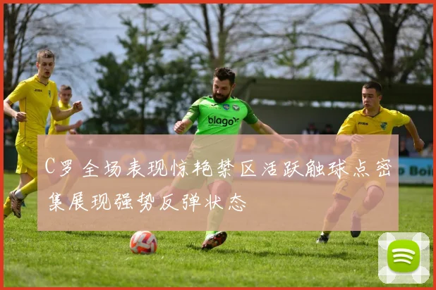 C罗全场表现惊艳禁区活跃触球点密集展现强势反弹状态