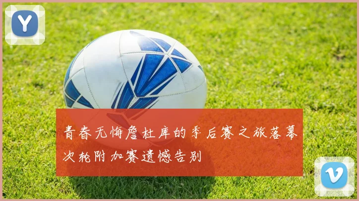 青春无悔詹杜库的季后赛之旅落幕次轮附加赛遗憾告别