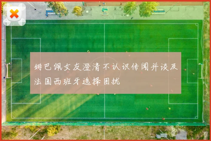 姆巴佩女友澄清不认识传闻并谈及法国西班牙选择困扰