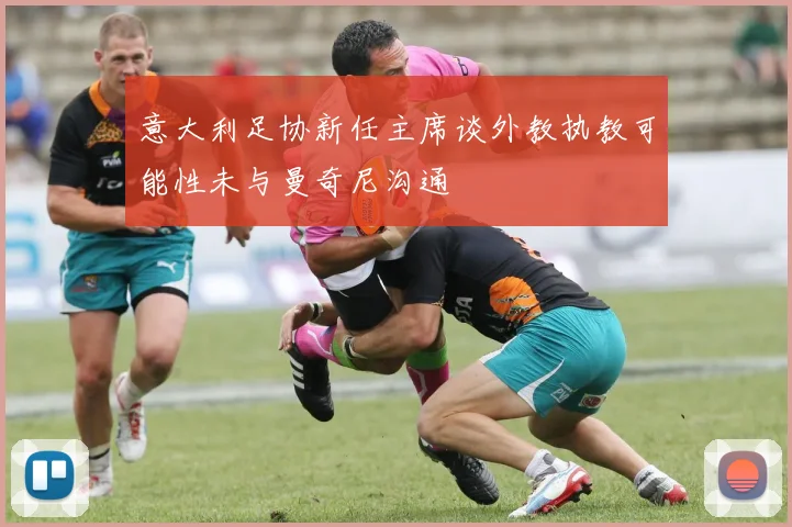 意大利足协新任主席谈外教执教可能性未与曼奇尼沟通