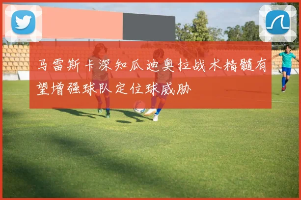 马雷斯卡深知瓜迪奥拉战术精髓有望增强球队定位球威胁