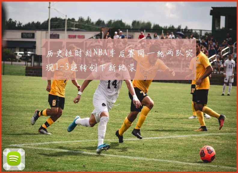 历史性时刻NBA季后赛同一轮两队实现1-3逆转创下新纪录
