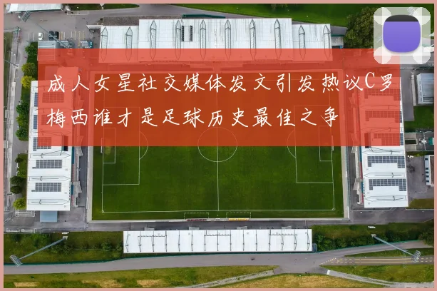 成人女星社交媒体发文引发热议C罗梅西谁才是足球历史最佳之争