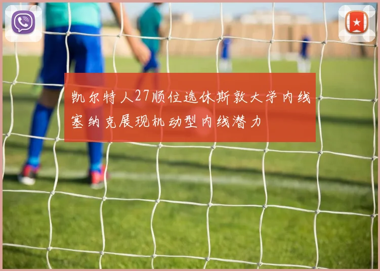 凯尔特人27顺位选休斯敦大学内线塞纳克展现机动型内线潜力