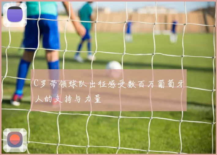 C罗带领球队出征感受数百万葡萄牙人的支持与力量