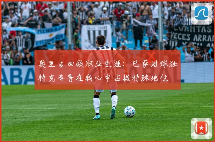 奥里吉回顾职业生涯：巴萨进球独特克洛普在我心中占据特殊地位