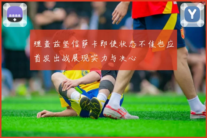 理查兹坚信萨卡即使状态不佳也应首发出战展现实力与决心