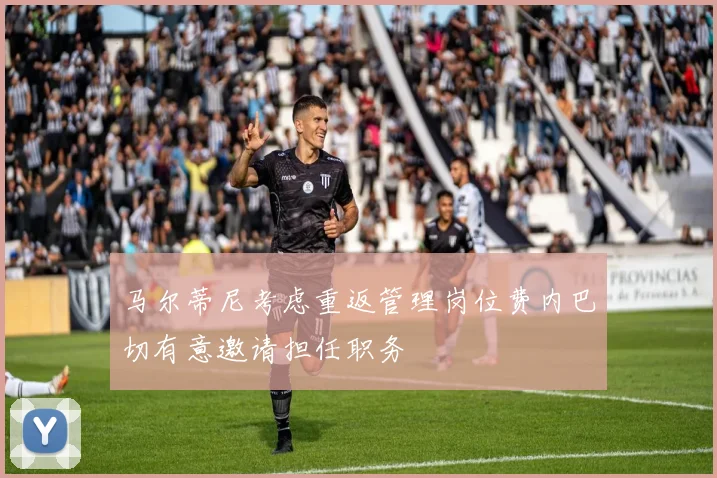 马尔蒂尼考虑重返管理岗位费内巴切有意邀请担任职务