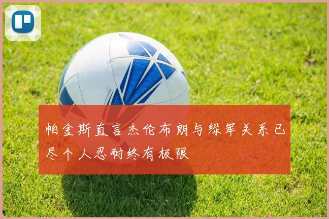帕金斯直言杰伦布朗与绿军关系已尽个人忍耐终有极限