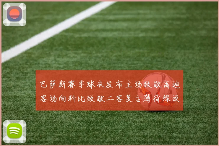 巴萨新赛季球衣发布主场致敬高迪客场向科比致敬二客复古薄荷绿设计引发热议
