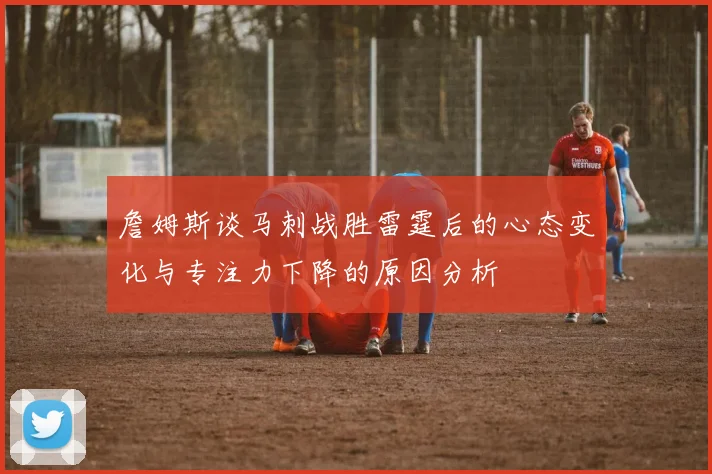 詹姆斯谈马刺战胜雷霆后的心态变化与专注力下降的原因分析